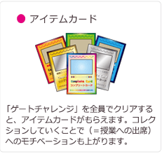 アイテムカード:「ゲートチャレンジ」を全員でクリアすると、アイテムカードがもらえます。コレクションしていくことで（＝授業への出席）へのモチベーションも上がります。