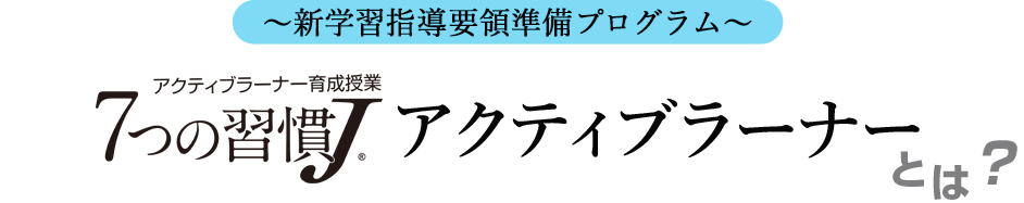 ～新学習指導要領準備プログラム～ 7つの習慣Ｊ&reg;アクティブラーナーとは？