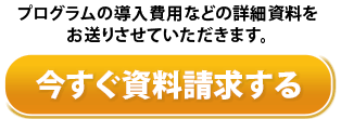 プログラムの導入費用などの詳細資料をお送りさせていただきます。今すぐ資料請求する